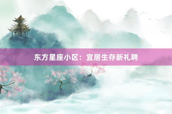 东方星座小区：宜居生存新礼聘