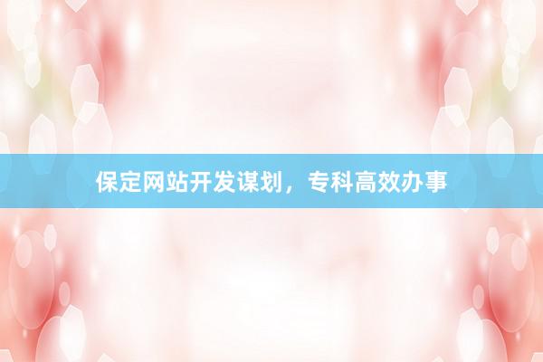 保定网站开发谋划，专科高效办事