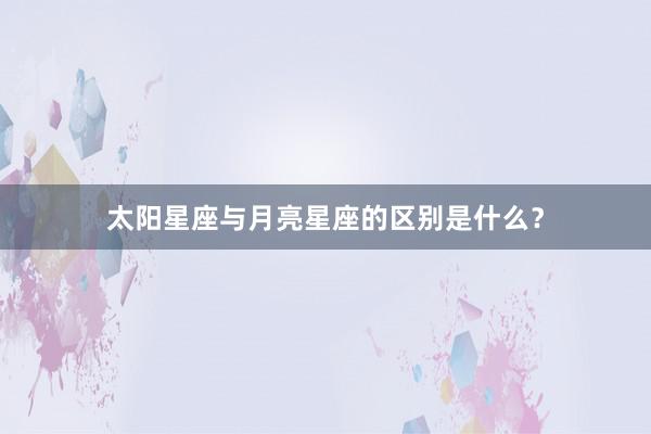 太阳星座与月亮星座的区别是什么？