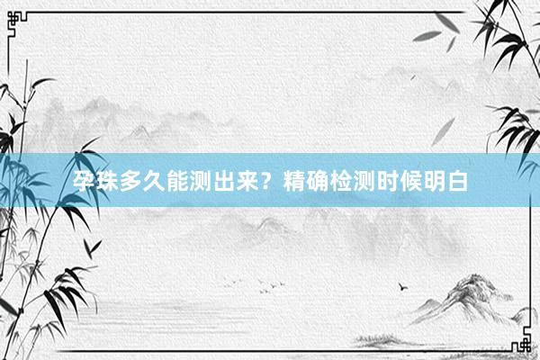 孕珠多久能测出来？精确检测时候明白