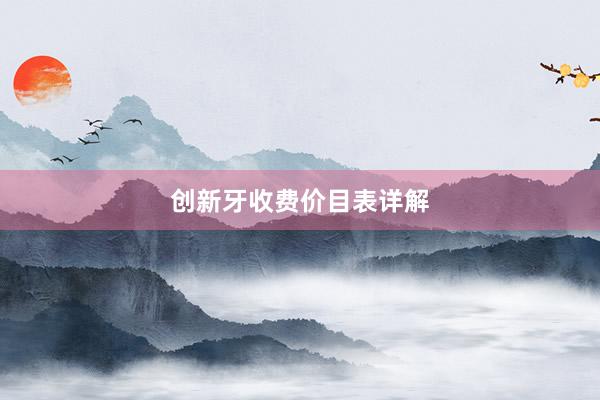 创新牙收费价目表详解