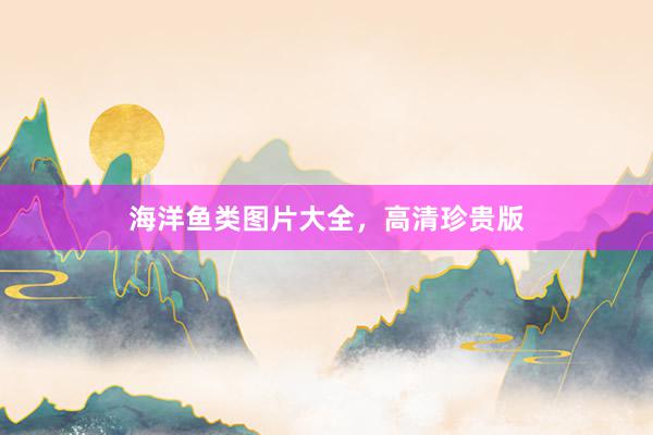 海洋鱼类图片大全，高清珍贵版