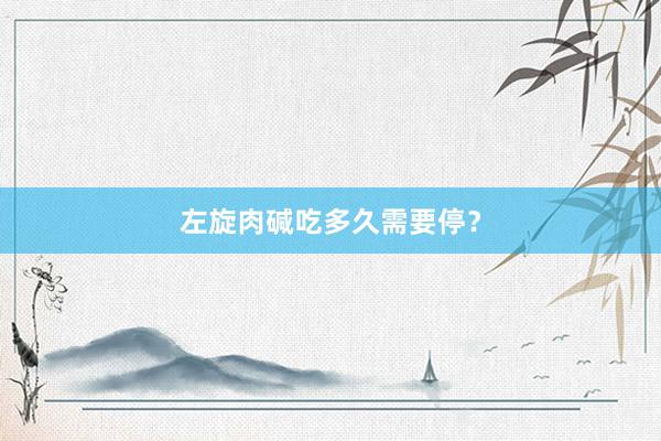 左旋肉碱吃多久需要停？